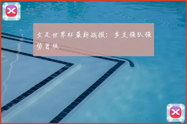 女足世界杯最新战报:多支强队强势晋级