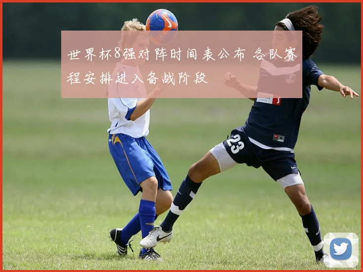 世界杯8强对阵时间表公布 各队赛程安排进入备战阶段