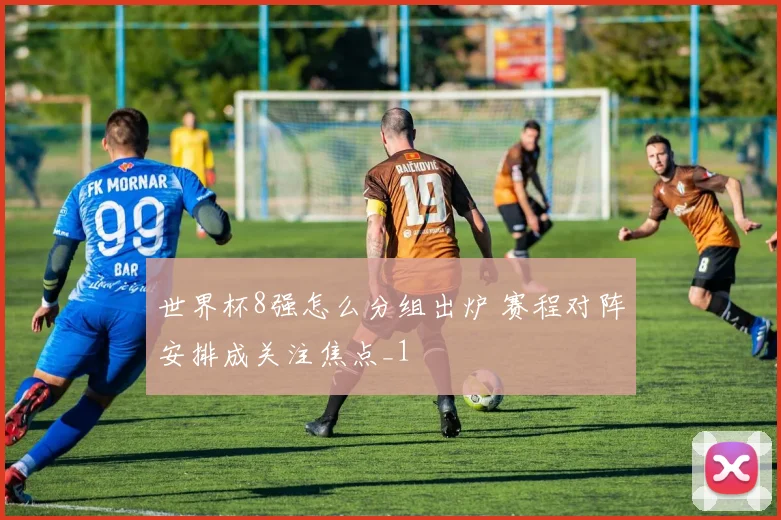 世界杯8强怎么分组出炉 赛程对阵安排成关注焦点_1