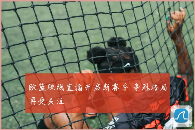 欧篮联线直播开启新赛季 争冠格局再受关注