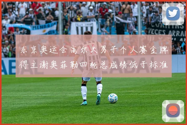 东京奥运会高尔夫男子个人赛金牌得主谢奥菲勒四轮总成绩低于标准杆十八杆