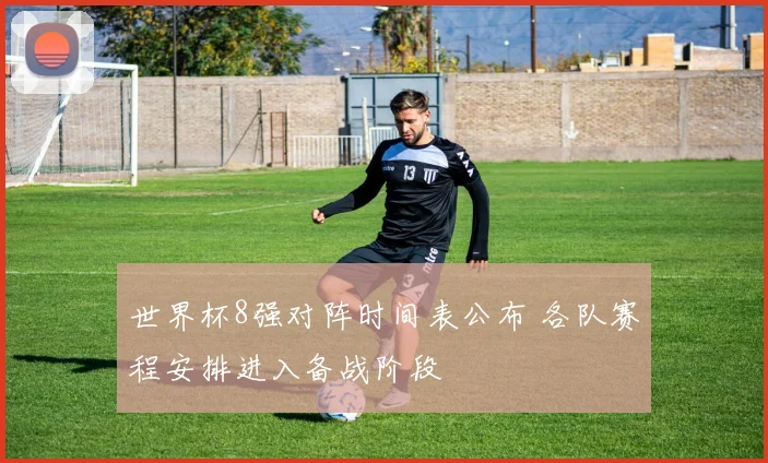 世界杯8强对阵时间表公布 各队赛程安排进入备战阶段