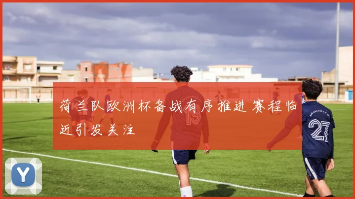 荷兰队欧洲杯备战有序推进 赛程临近引发关注