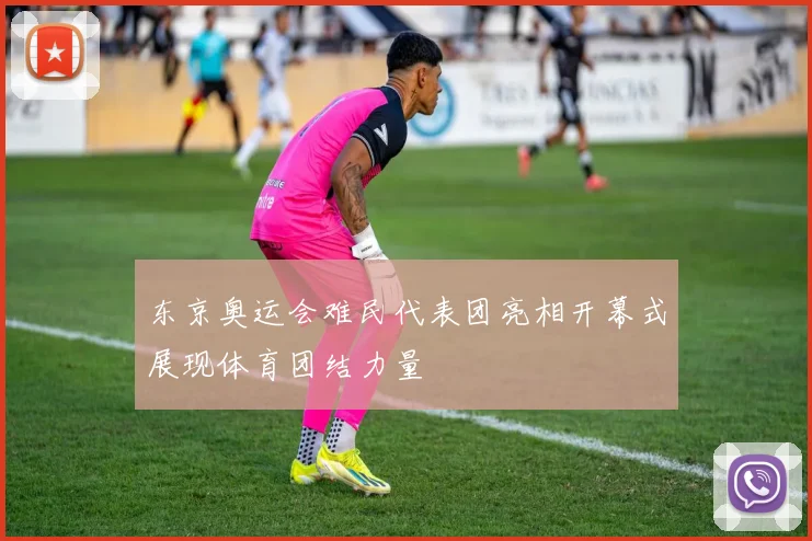 东京奥运会难民代表团亮相开幕式展现体育团结力量