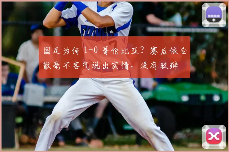 国足为何 1-0 哥伦比亚?赛后依合散毫不客气说出实情,没有狡辩