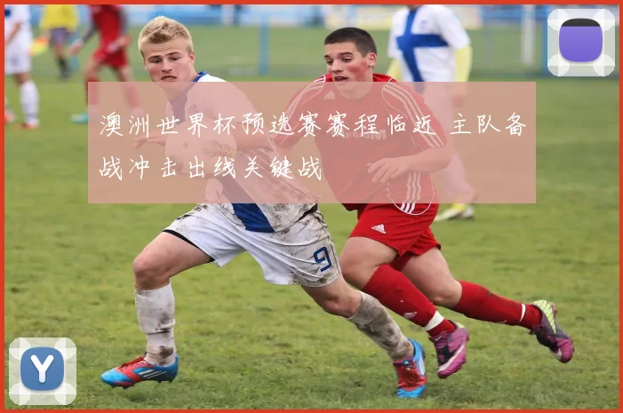 澳洲世界杯预选赛赛程临近 主队备战冲击出线关键战