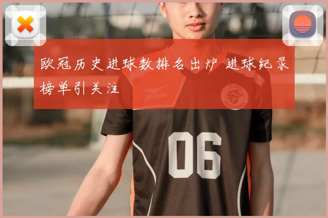 欧冠历史进球数排名出炉 进球纪录榜单引关注