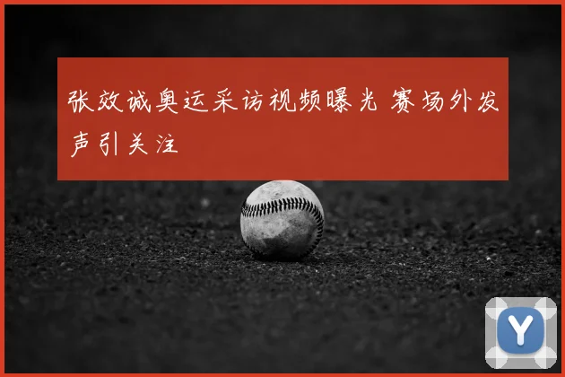 张效诚奥运采访视频曝光 赛场外发声引关注