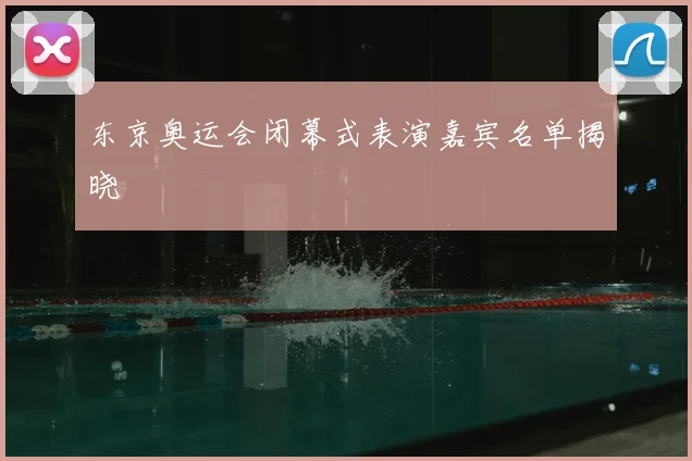 东京奥运会闭幕式表演嘉宾名单揭晓