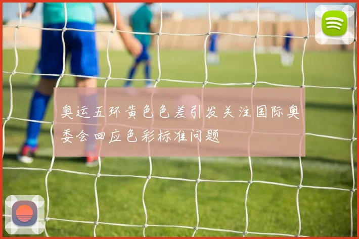 奥运五环黄色色差引发关注国际奥委会回应色彩标准问题