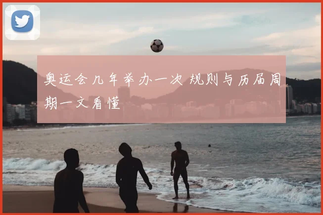 奥运会几年举办一次 规则与历届周期一文看懂