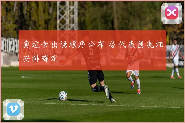 奥运会出场顺序公布 各代表团亮相安排确定